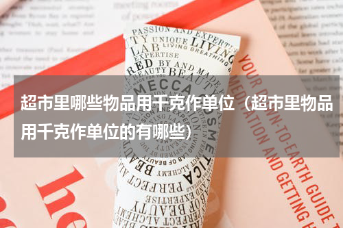 超市里哪些物品用千克作单位（超市里物品用千克作单位的有哪些）