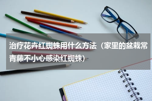 治疗花卉红蜘蛛用什么方法（家里的盆栽常青藤不小心感染红蜘蛛）