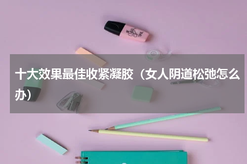 十大效果最佳收紧凝胶（女人阴道松弛怎么办）