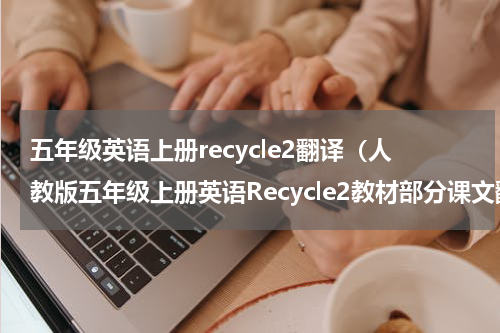 五年级英语上册recycle2翻译（人教版五年级上册英语Recycle2教材部分课文翻译）