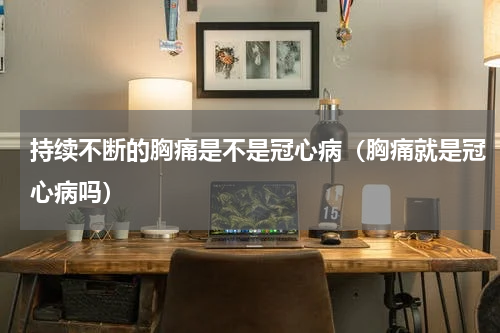 持续不断的胸痛是不是冠心病（胸痛就是冠心病吗）