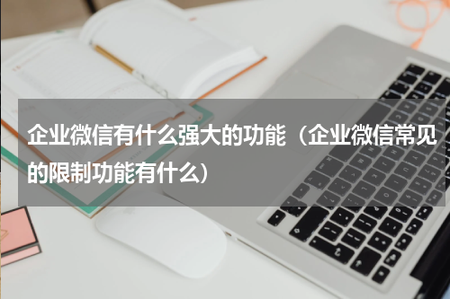 企业微信有什么强大的功能（企业微信常见的限制功能有什么）