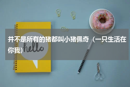 并不是所有的猪都叫小猪佩奇（一只生活在你我）