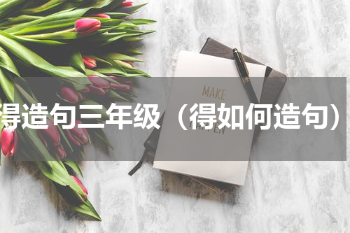 得造句三年级（得如何造句）