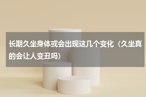 长期久坐身体或会出现这几个变化（久坐真的会让人变丑吗）