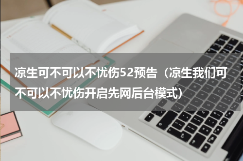 凉生可不可以不忧伤52预告（凉生我们可不可以不忧伤开启先网后台模式）