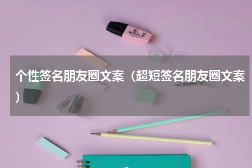 个性签名朋友圈文案（超短签名朋友圈文案）