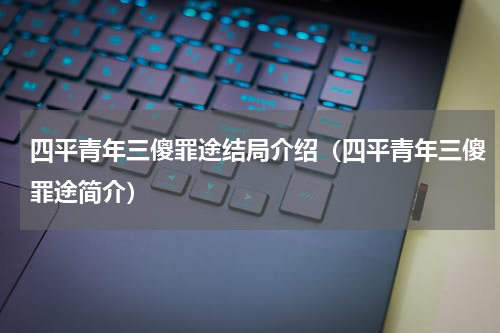 四平青年三傻罪途结局介绍（四平青年三傻罪途简介）