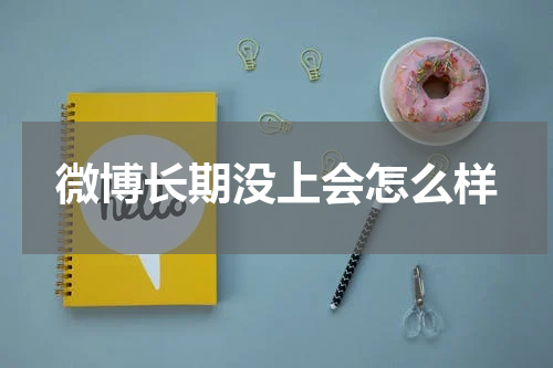 微博长期没上会怎么样