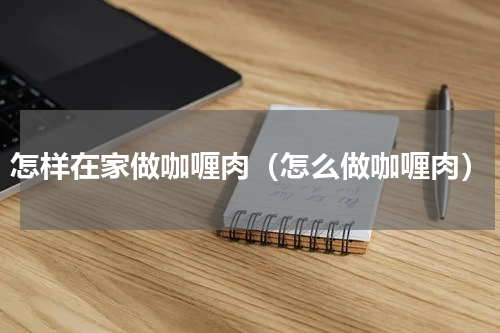 怎样在家做咖喱肉（怎么做咖喱肉）