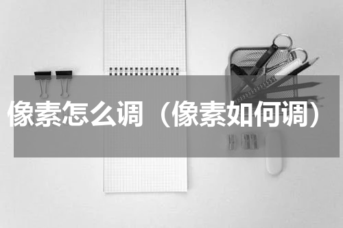 像素怎么调（像素如何调）