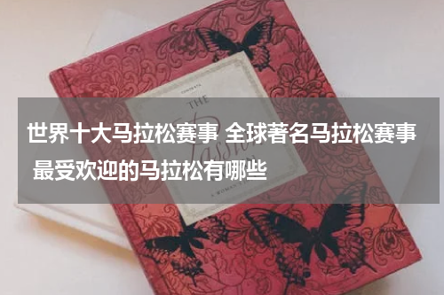 世界十大马拉松赛事 全球著名马拉松赛事 最受欢迎的马拉松有哪些