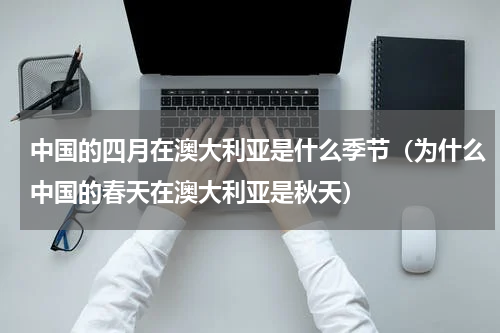 中国的四月在澳大利亚是什么季节（为什么中国的春天在澳大利亚是秋天）