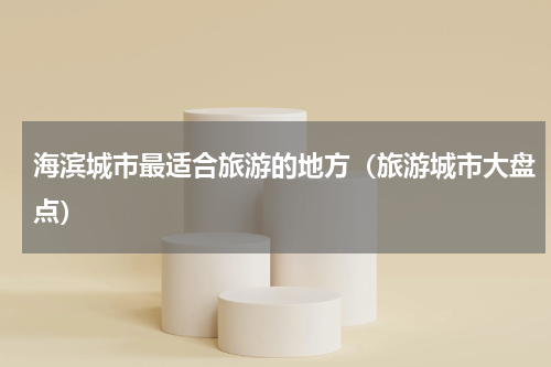 海滨城市最适合旅游的地方（旅游城市大盘点）