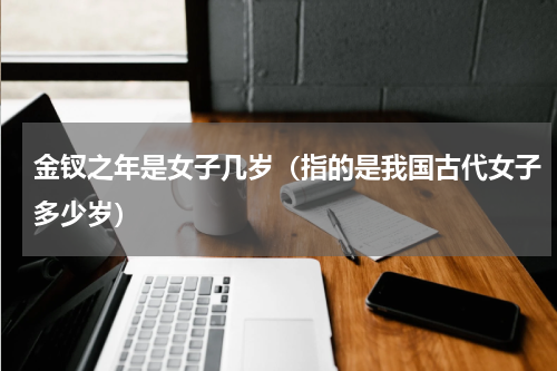 金钗之年是女子几岁（指的是我国古代女子多少岁）