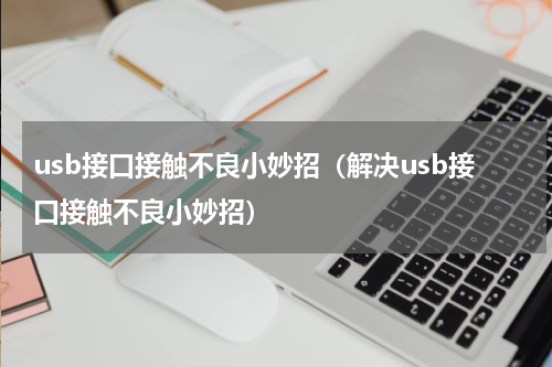 usb接口接触不良小妙招（解决usb接口接触不良小妙招）