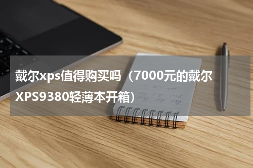 戴尔xps值得购买吗（7000元的戴尔XPS9380轻薄本开箱）
