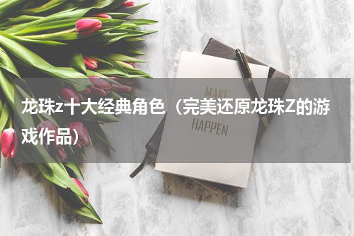 龙珠z十大经典角色（完美还原龙珠Z的游戏作品）