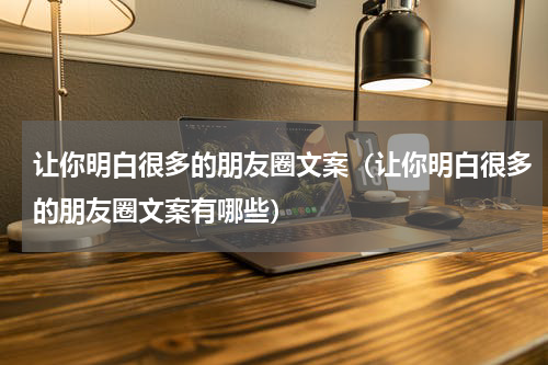 让你明白很多的朋友圈文案（让你明白很多的朋友圈文案有哪些）