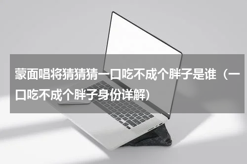 蒙面唱将猜猜猜一口吃不成个胖子是谁（一口吃不成个胖子身份详解）