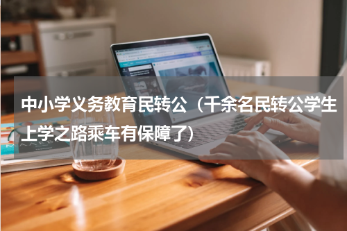 中小学义务教育民转公（千余名民转公学生上学之路乘车有保障了）