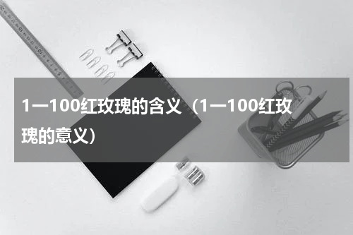 1一100红玫瑰的含义（1一100红玫瑰的意义）