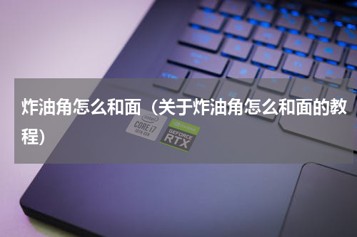 炸油角怎么和面（关于炸油角怎么和面的教程）