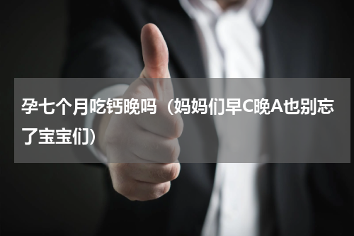 孕七个月吃钙晚吗（妈妈们早C晚A也别忘了宝宝们）
