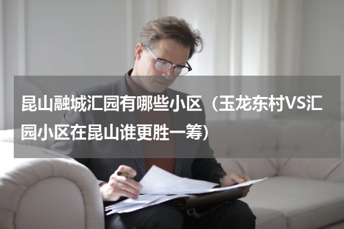 昆山融城汇园有哪些小区（玉龙东村VS汇园小区在昆山谁更胜一筹）