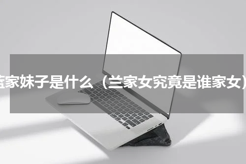 蓝家妹子是什么（兰家女究竟是谁家女）