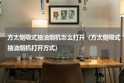 方太侧吸式抽油烟机怎么打开（方太侧吸式抽油烟机打开方式）