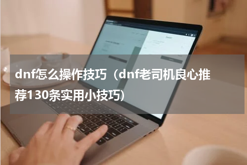 dnf怎么操作技巧（dnf老司机良心推荐130条实用小技巧）