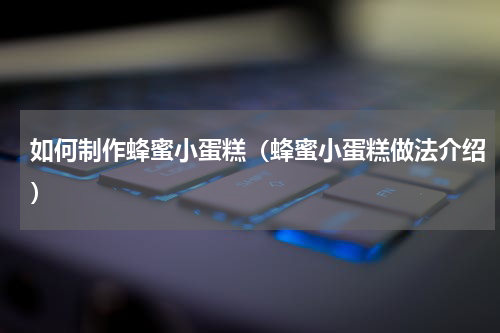 如何制作蜂蜜小蛋糕（蜂蜜小蛋糕做法介绍）