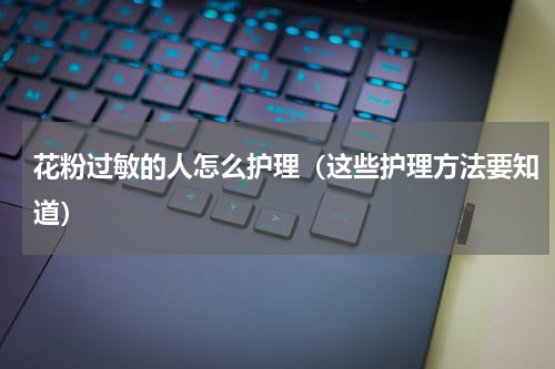 花粉过敏的人怎么护理（这些护理方法要知道）