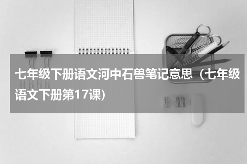 七年级下册语文河中石兽笔记意思（七年级语文下册第17课）