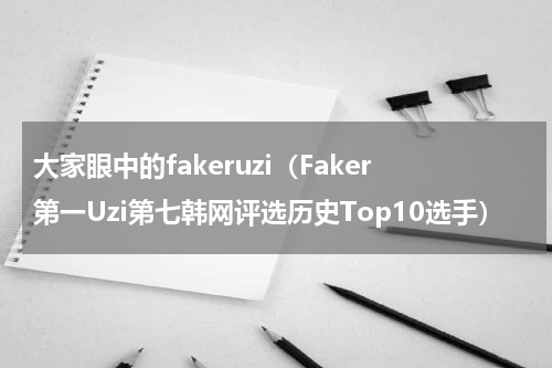 大家眼中的fakeruzi（Faker第一Uzi第七韩网评选历史Top10选手）