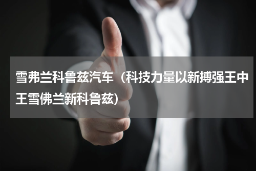 雪弗兰科鲁兹汽车（科技力量以新搏强王中王雪佛兰新科鲁兹）
