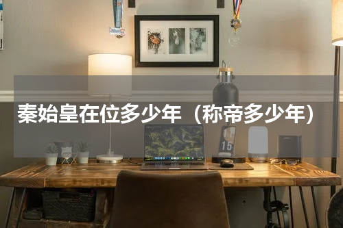 秦始皇在位多少年（称帝多少年）