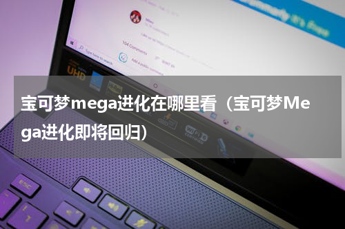宝可梦mega进化在哪里看（宝可梦Mega进化即将回归）