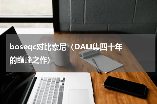 boseqc对比索尼（DALI集四十年的巅峰之作）