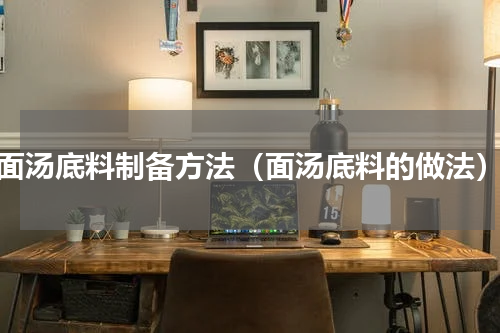 面汤底料制备方法（面汤底料的做法）