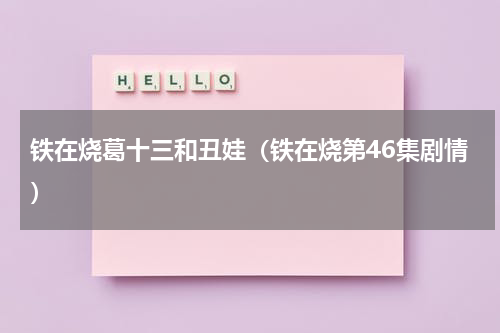 铁在烧葛十三和丑娃（铁在烧第46集剧情）