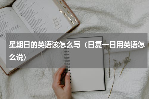 星期日的英语该怎么写（日复一日用英语怎么说）