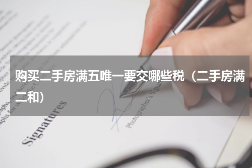 购买二手房满五唯一要交哪些税（二手房满二和）