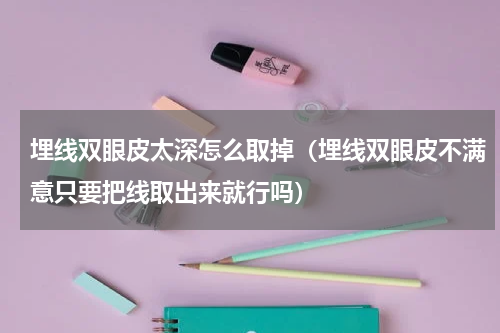 埋线双眼皮太深怎么取掉（埋线双眼皮不满意只要把线取出来就行吗）