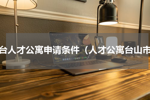 天台人才公寓申请条件（人才公寓台山市）