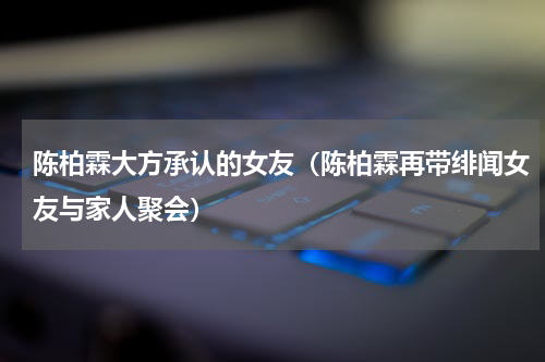 陈柏霖大方承认的女友（陈柏霖再带绯闻女友与家人聚会）