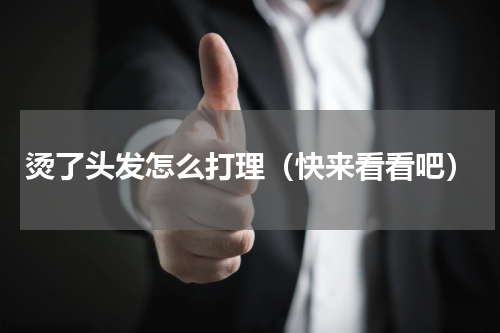 烫了头发怎么打理（快来看看吧）