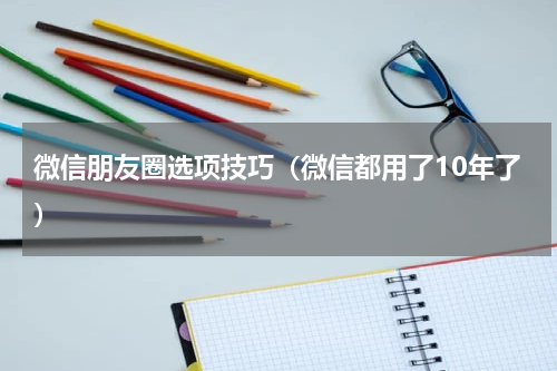 微信朋友圈选项技巧（微信都用了10年了）