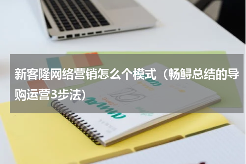 新客隆网络营销怎么个模式（畅鲟总结的导购运营3步法）
